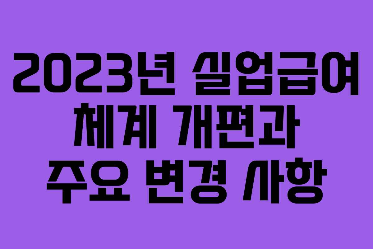 2023년 실업급여 체계 개편과 주요 변경 사항