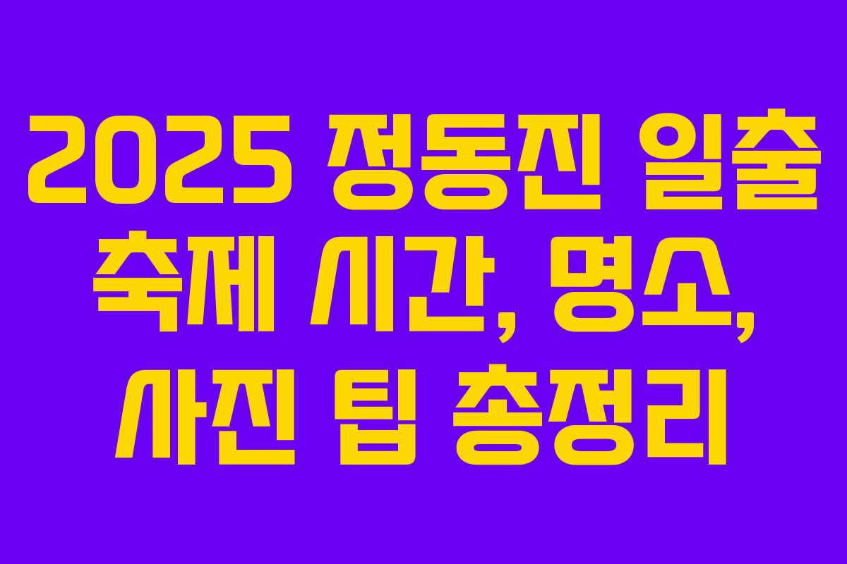2025 정동진 일출 축제 시간, 명소, 사진 팁 총정리