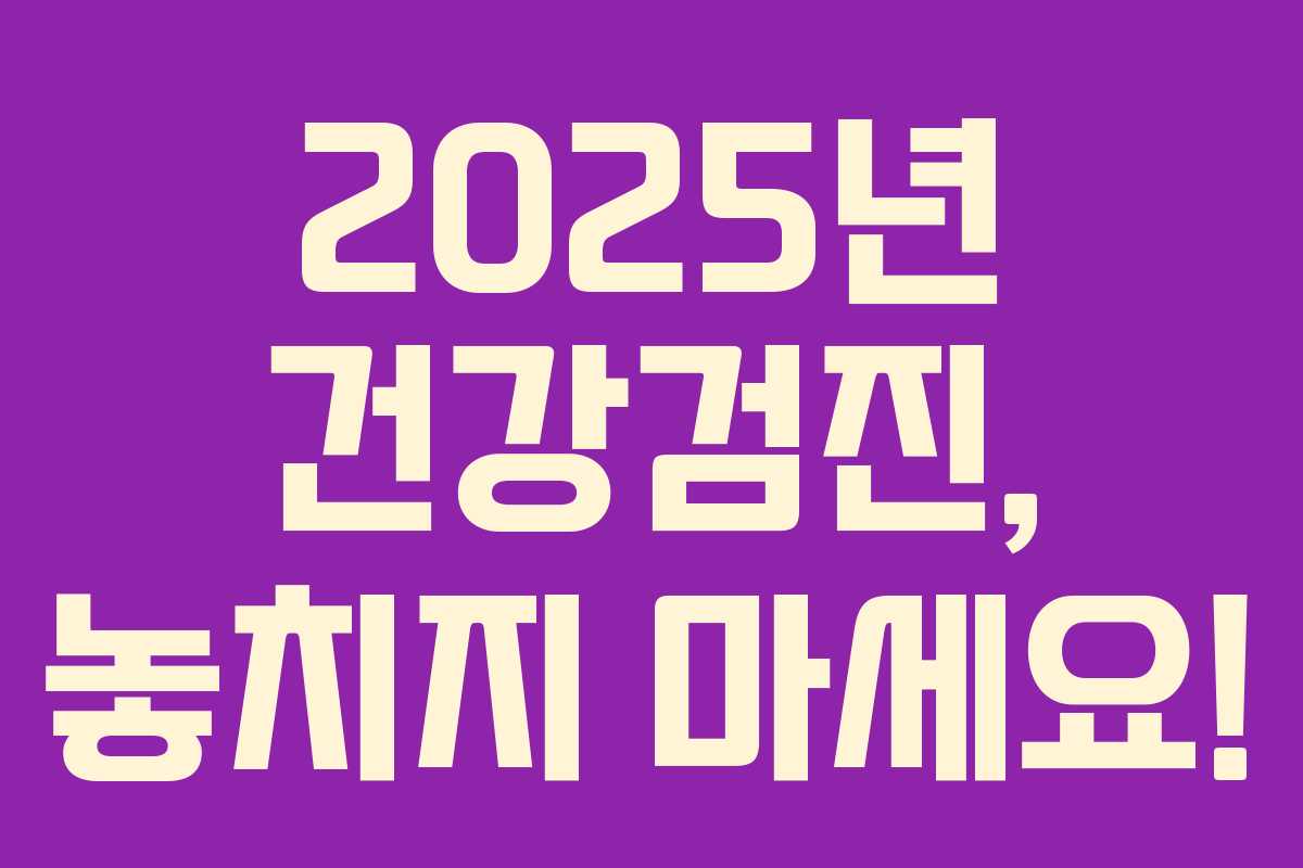 2025년 건강검진, 놓치지 마세요!