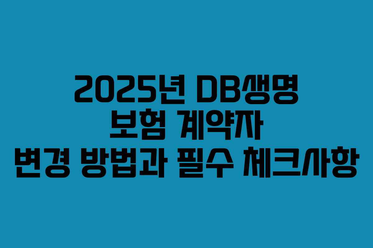 2025년 DB생명 보험 계약자 변경 방법과 필수 체크사항