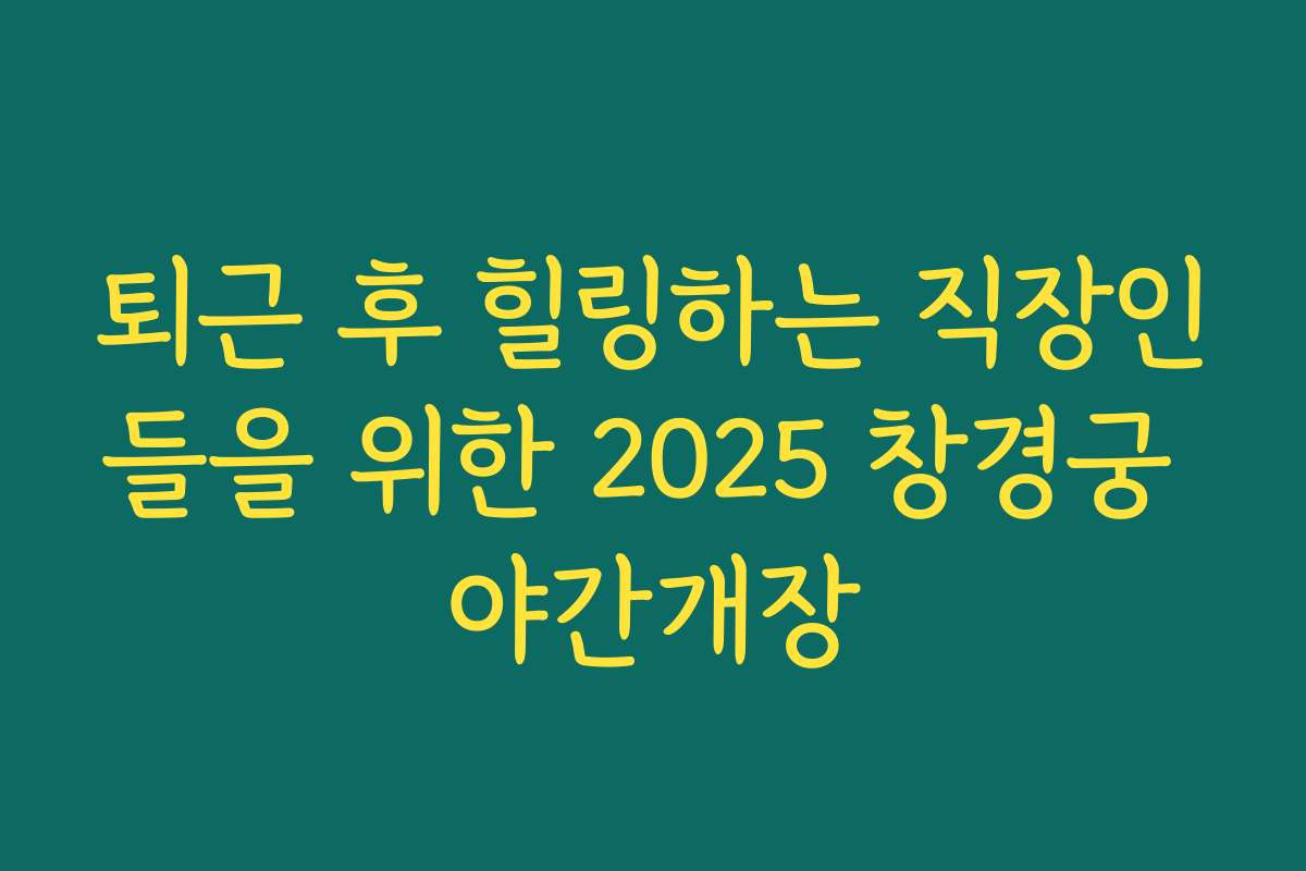 퇴근 후 힐링하는 직장인들을 위한 2025 창경궁 야간개장