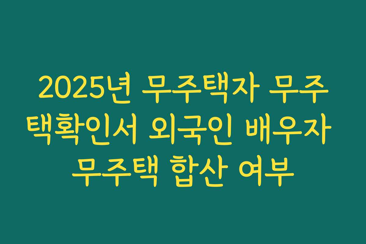 2025년 무주택자 무주택확인서 외국인 배우자 무주택 합산 여부