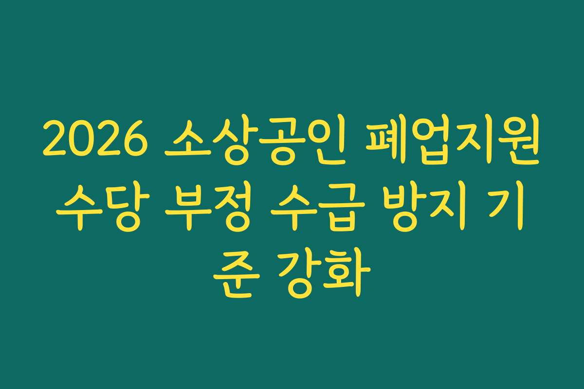 2026 소상공인 폐업지원수당 부정 수급 방지 기준 강화