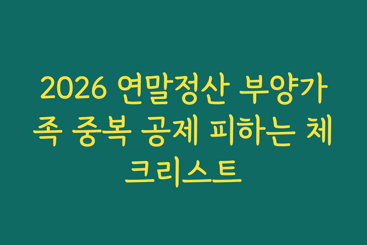 2026 연말정산 부양가족 중복 공제 피하는 체크리스트