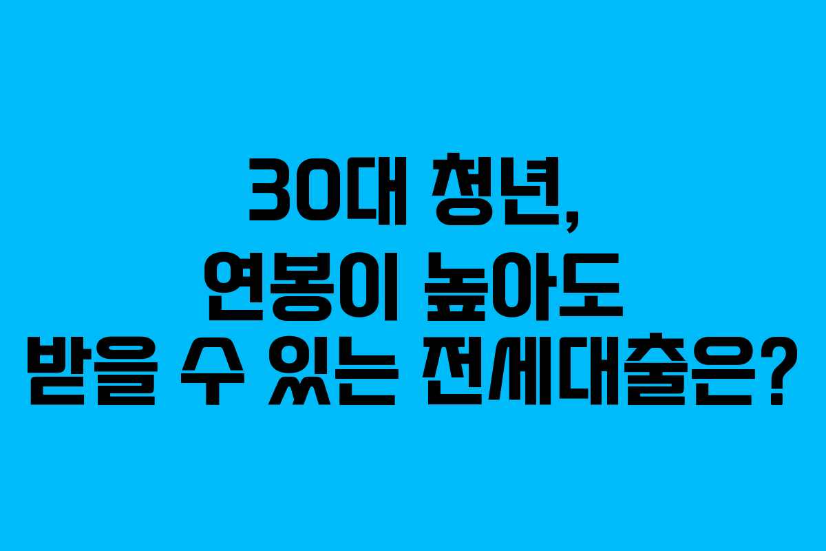 30대 청년, 연봉이 높아도 받을 수 있는 전세대출은?