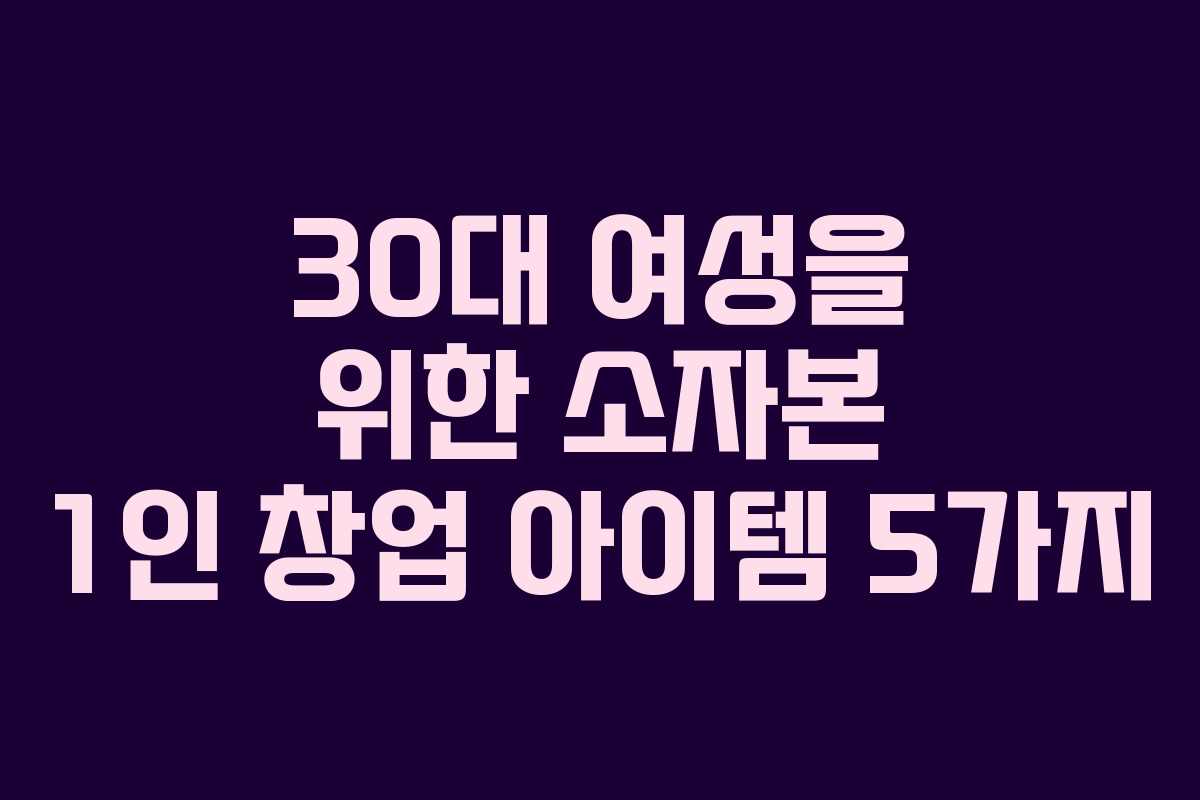 30대 여성을 위한 소자본 1인 창업 아이템 5가지