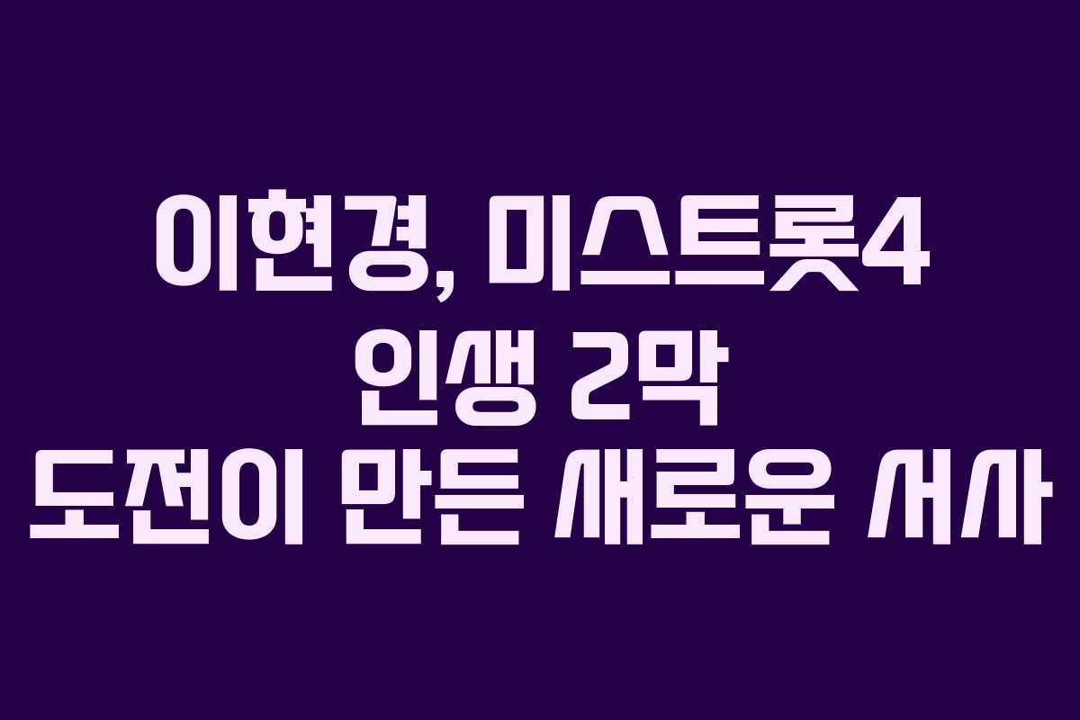 이현경, 미스트롯4 인생 2막 도전이 만든 새로운 서사