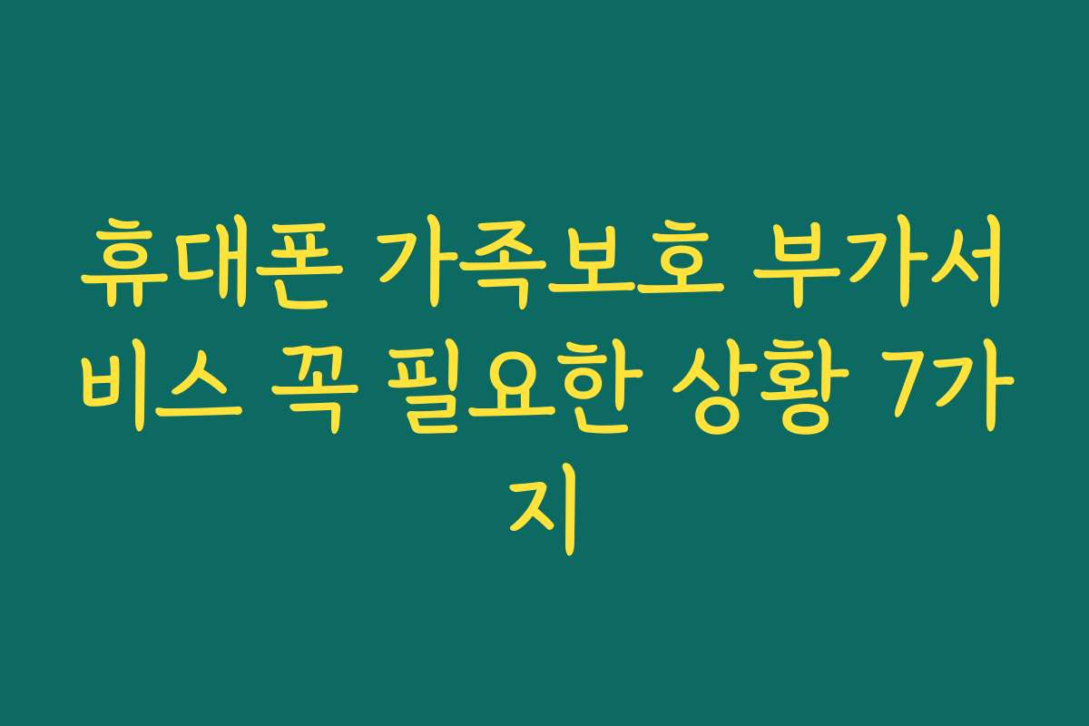휴대폰 가족보호 부가서비스 꼭 필요한 상황 7가지