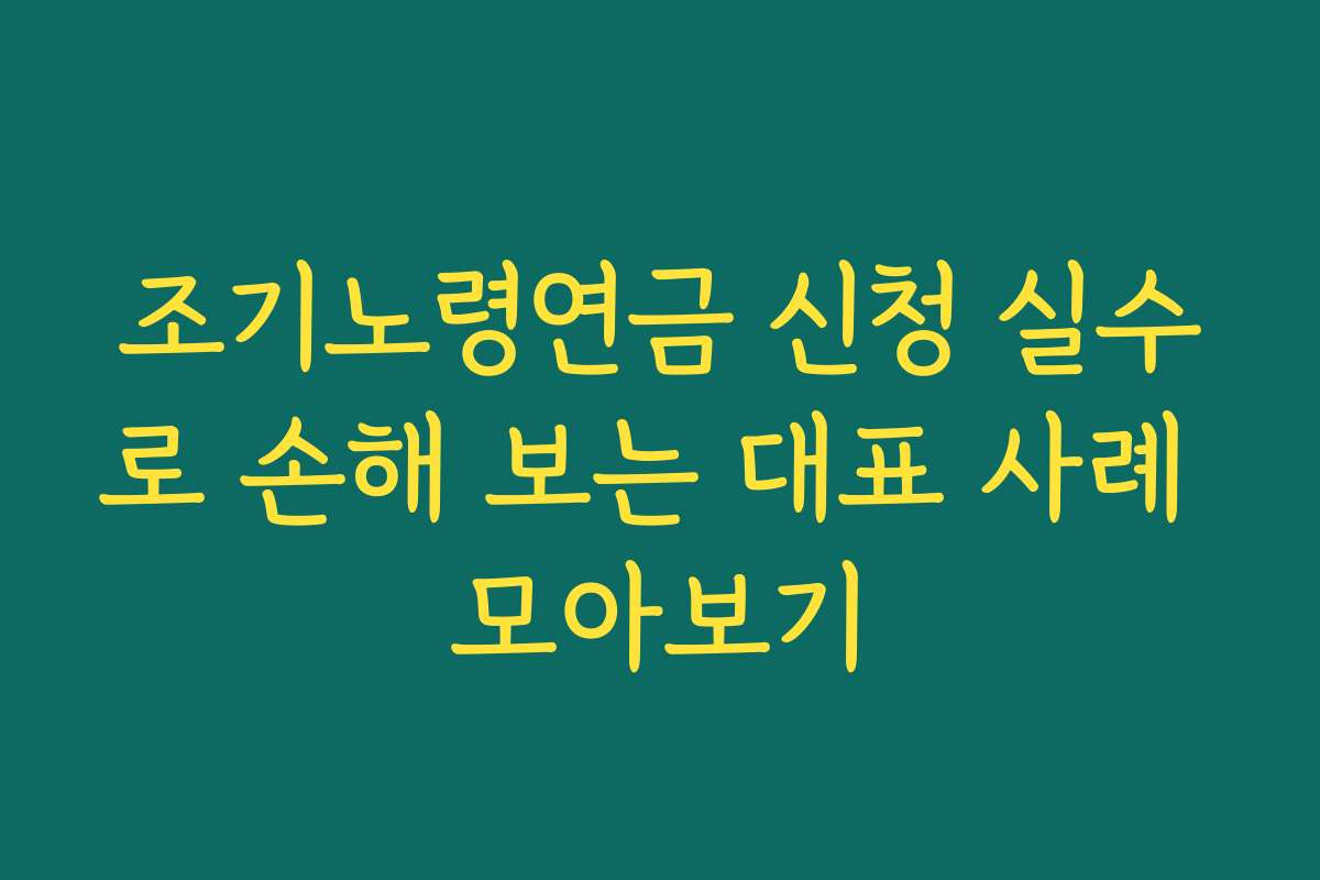 조기노령연금 신청 실수로 손해 보는 대표 사례 모아보기