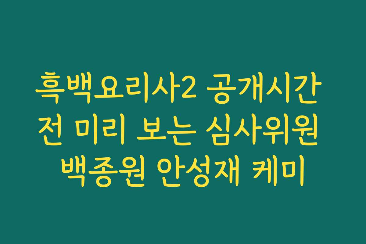 흑백요리사2 공개시간 전 미리 보는 심사위원 백종원 안성재 케미