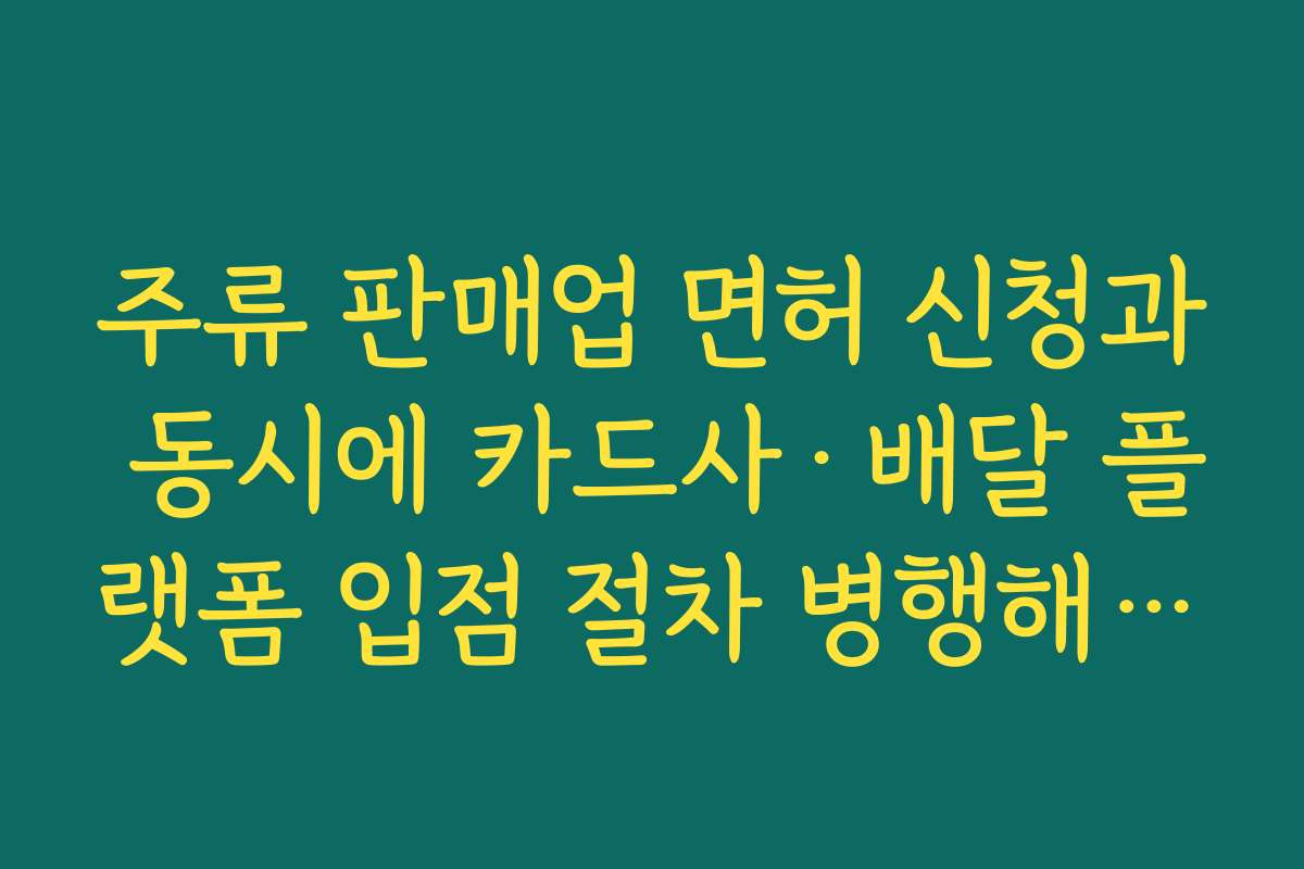 주류 판매업 면허 신청과 동시에 카드사·배달 플랫폼 입점 절차 병행해 오픈 일정 앞당기기