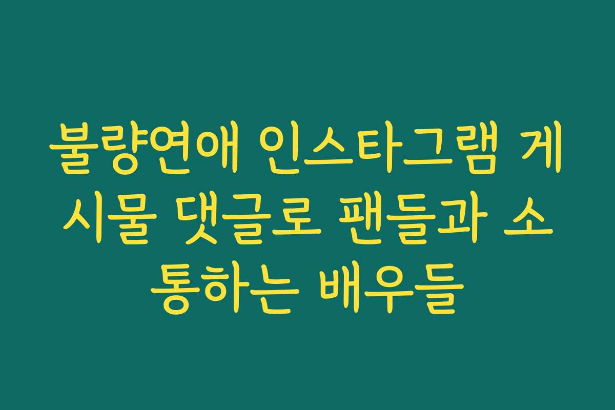 불량연애 인스타그램 게시물 댓글로 팬들과 소통하는 배우들