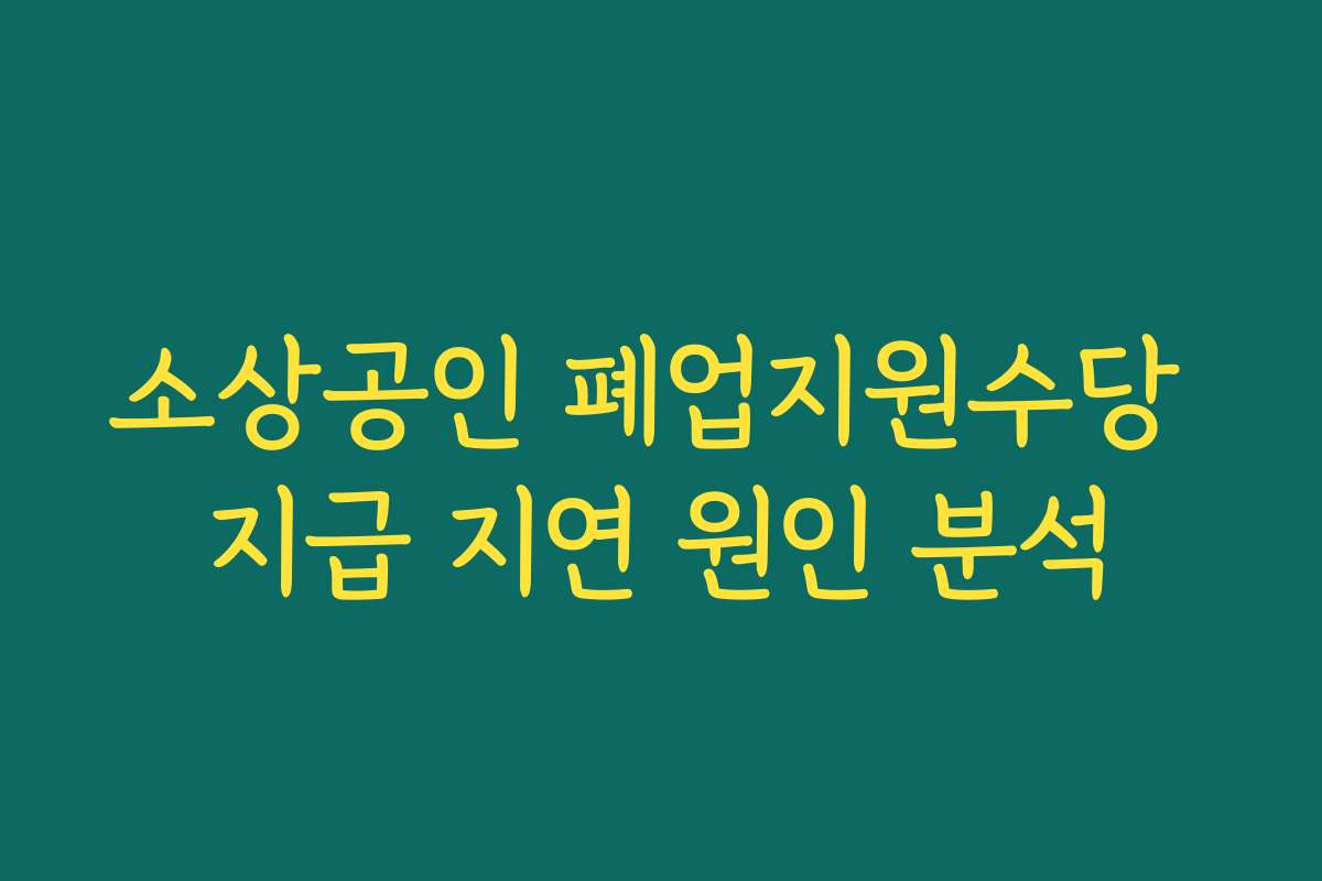 소상공인 폐업지원수당 지급 지연 원인 분석