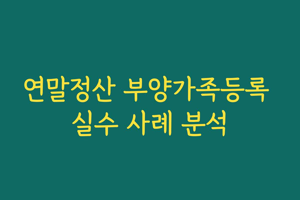 연말정산 부양가족등록 실수 사례 분석