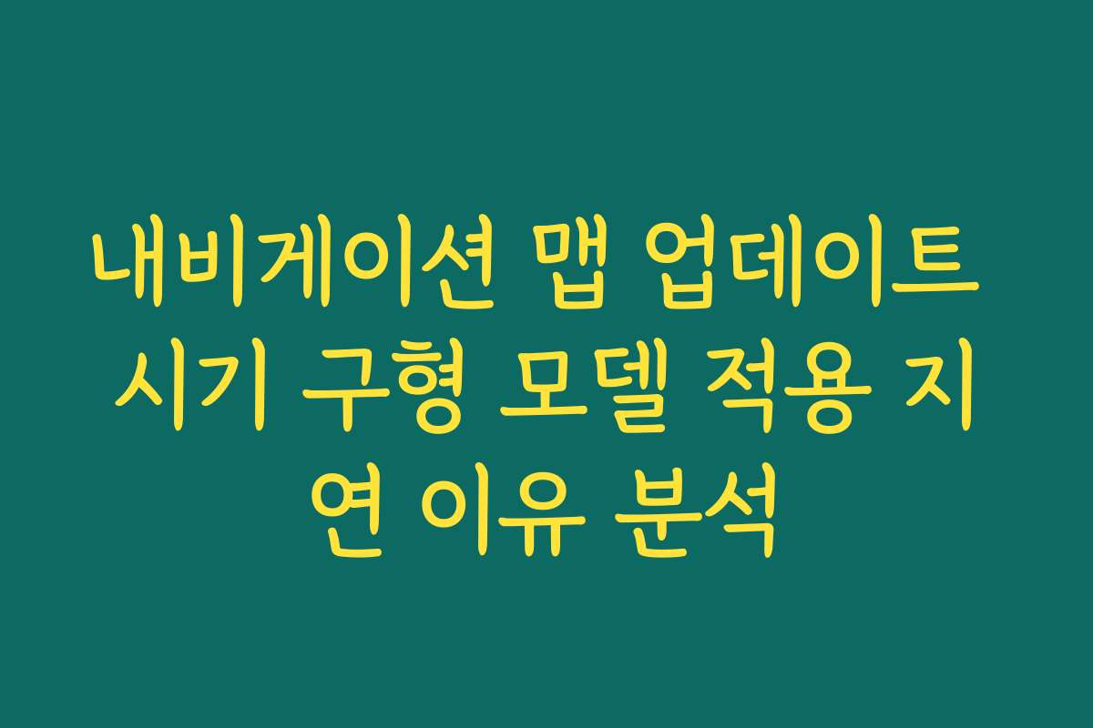내비게이션 맵 업데이트 시기 구형 모델 적용 지연 이유 분석