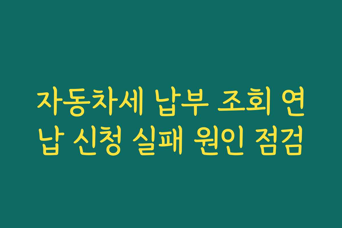 자동차세 납부 조회 연납 신청 실패 원인 점검