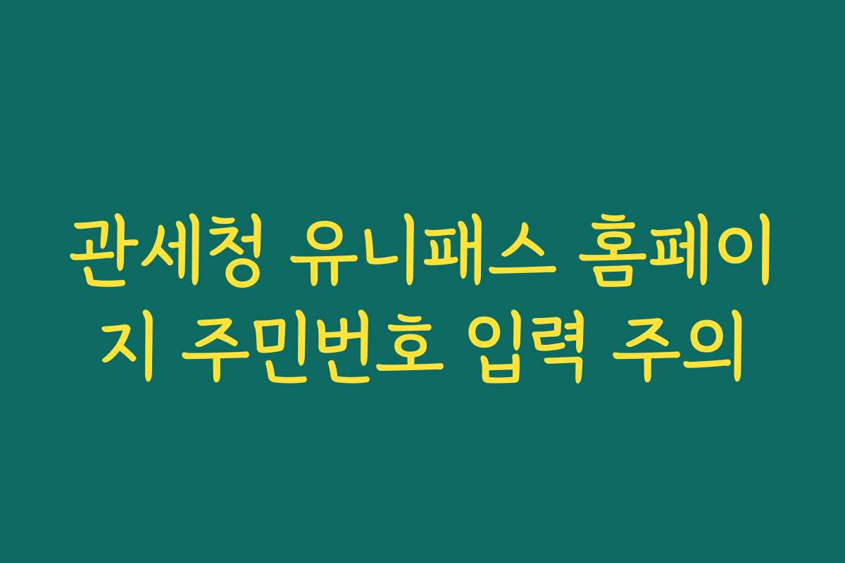 관세청 유니패스 홈페이지 주민번호 입력 주의