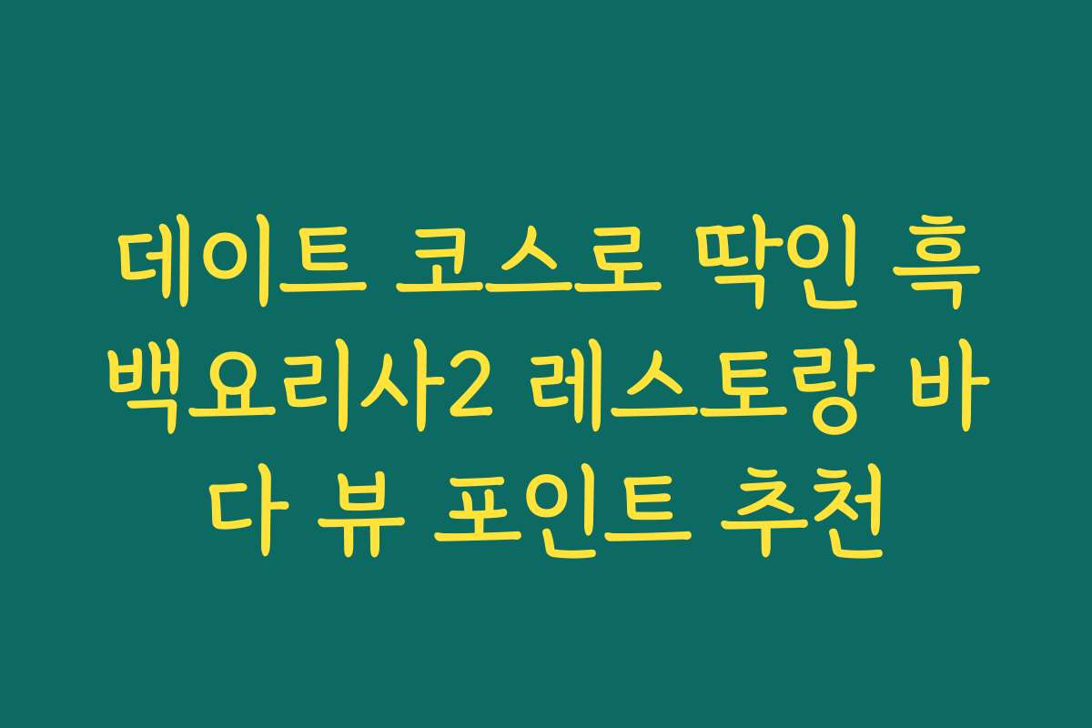 데이트 코스로 딱인 흑백요리사2 레스토랑 바다 뷰 포인트 추천