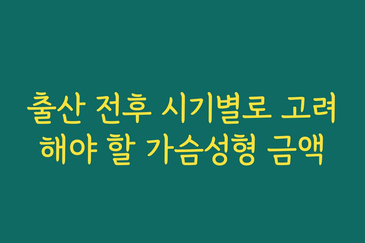 출산 전후 시기별로 고려해야 할 가슴성형 금액