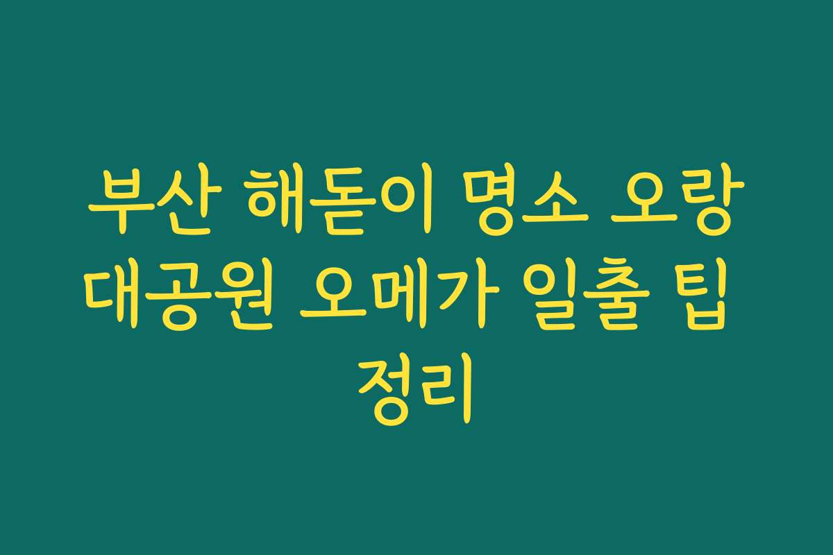 부산 해돋이 명소 오랑대공원 오메가 일출 팁 정리