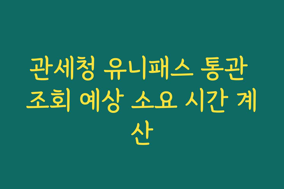 관세청 유니패스 통관 조회 예상 소요 시간 계산