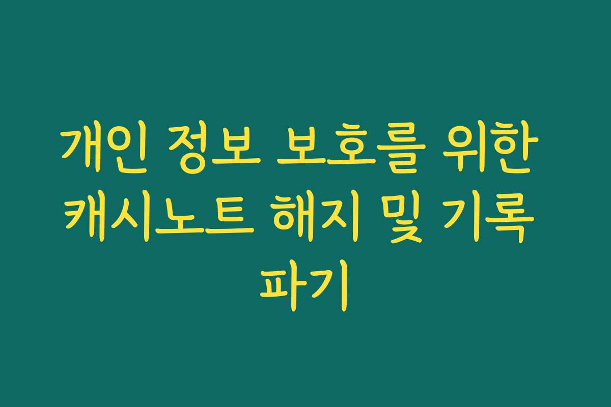 개인 정보 보호를 위한 캐시노트 해지 및 기록 파기