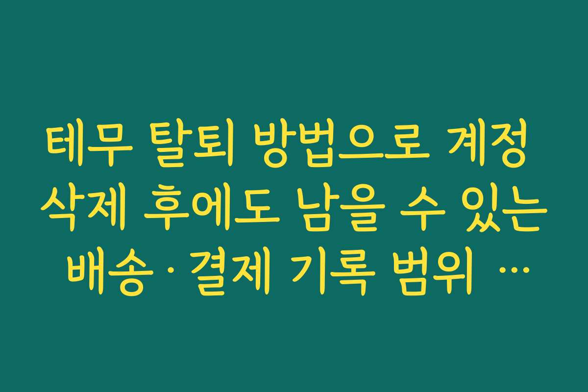 테무 탈퇴 방법으로 계정 삭제 후에도 남을 수 있는 배송·결제 기록 범위 확인하기