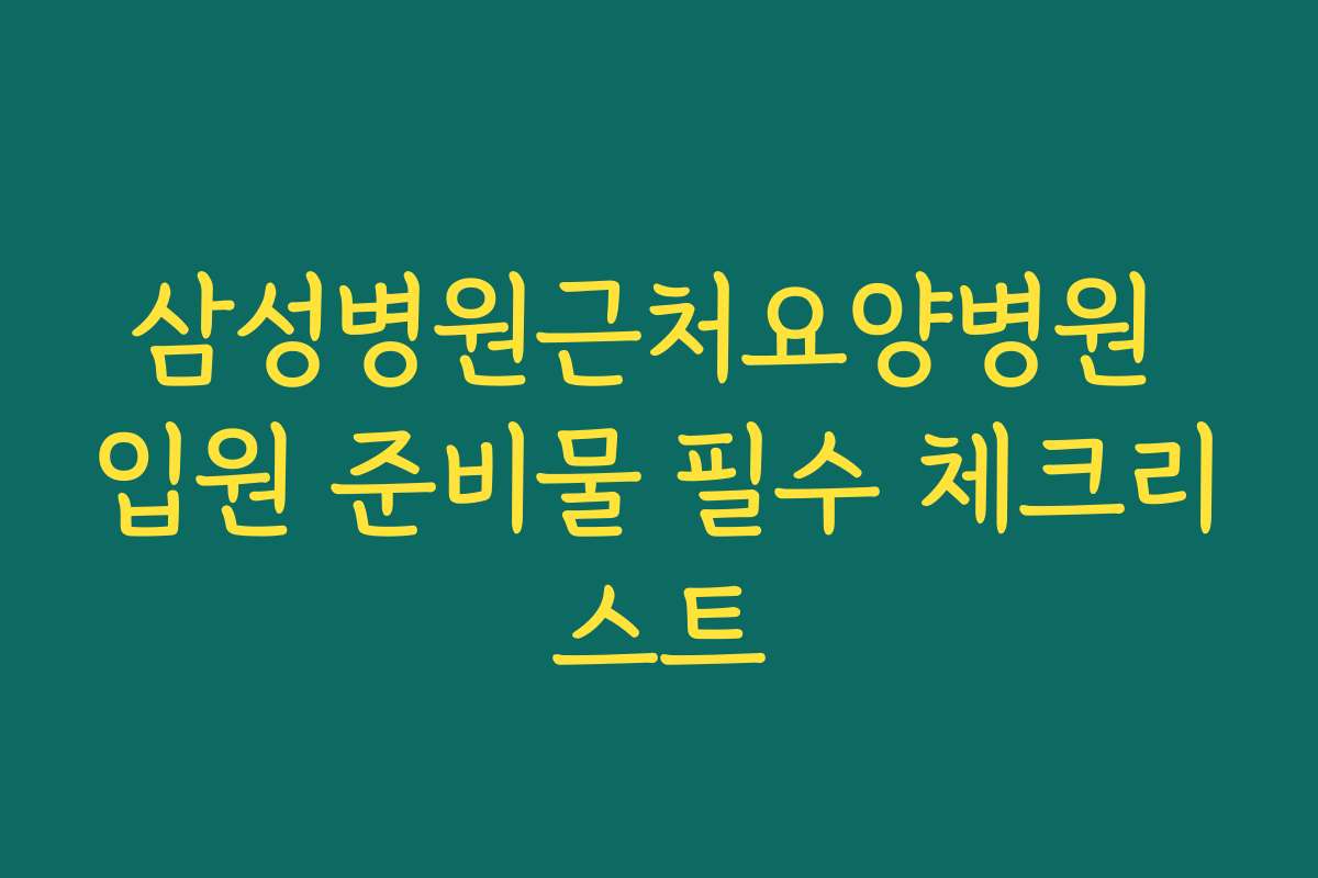 삼성병원근처요양병원 입원 준비물 필수 체크리스트