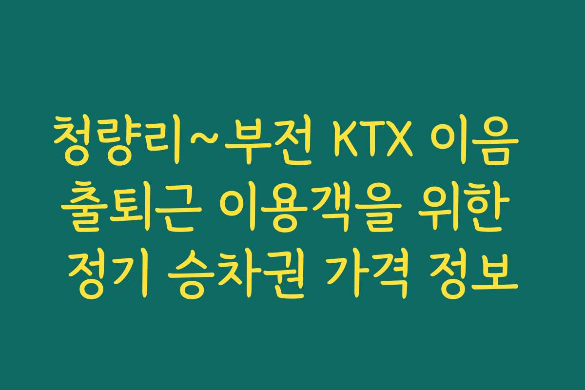 청량리~부전 KTX 이음 출퇴근 이용객을 위한 정기 승차권 가격 정보