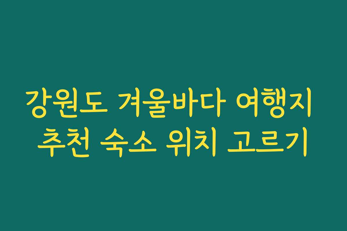 강원도 겨울바다 여행지 추천 숙소 위치 고르기