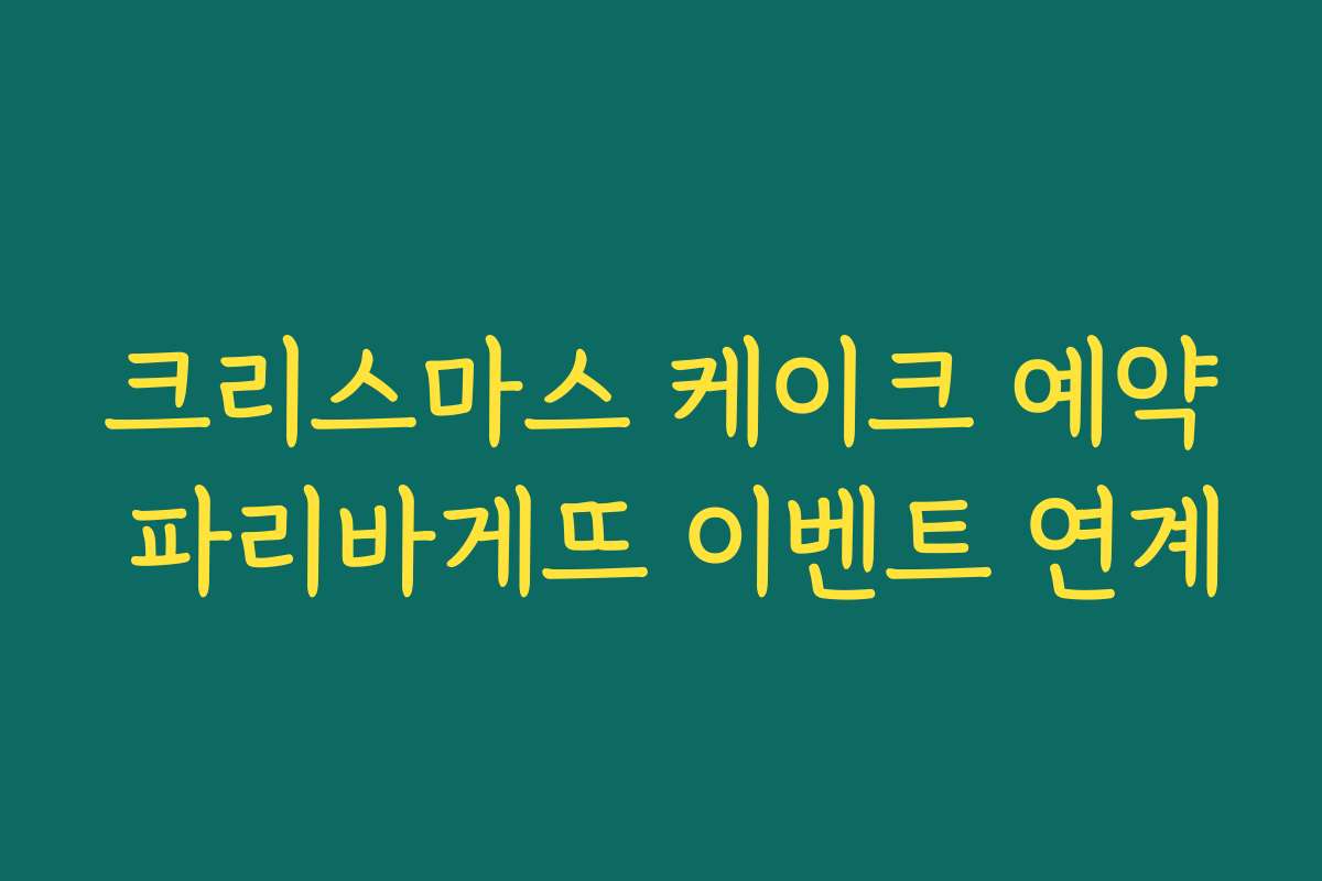 크리스마스 케이크 예약 파리바게뜨 이벤트 연계