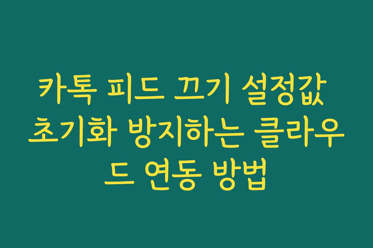 카톡 피드 끄기 설정값 초기화 방지하는 클라우드 연동 방법