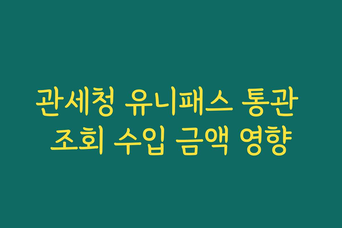 관세청 유니패스 통관 조회 수입 금액 영향