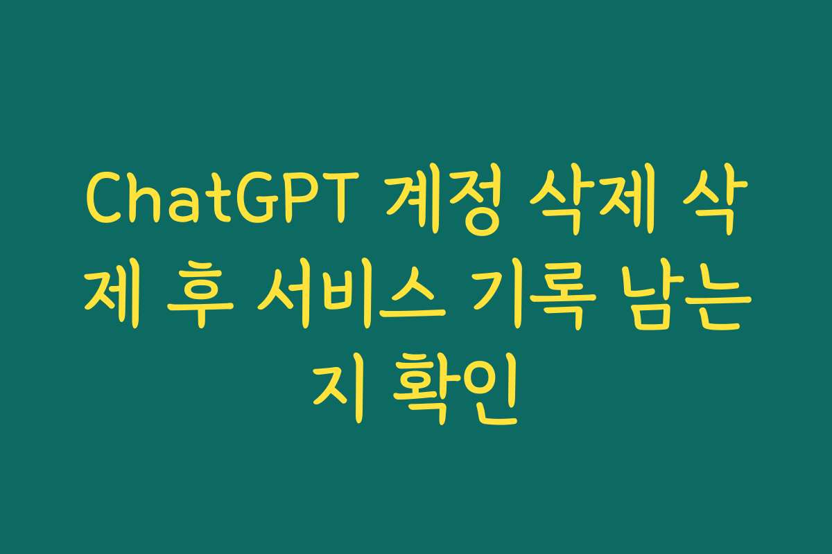 ChatGPT 계정 삭제 삭제 후 서비스 기록 남는지 확인