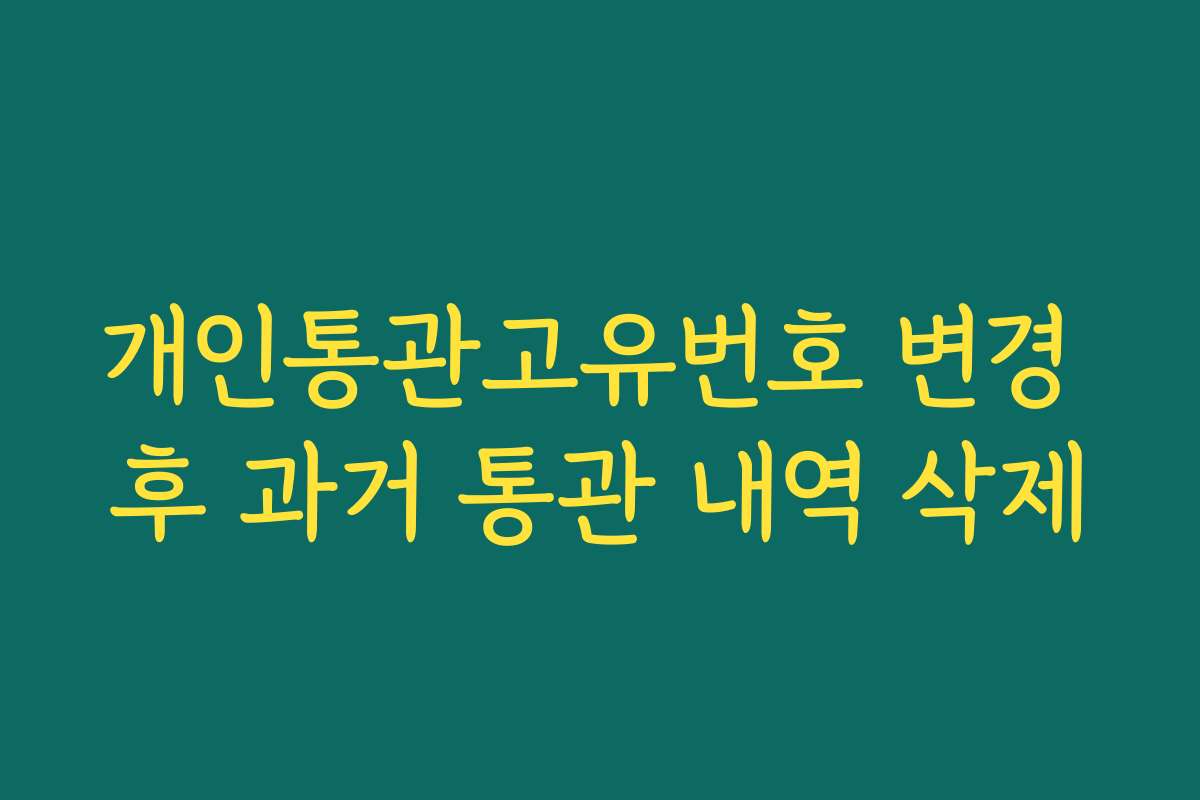 개인통관고유번호 변경 후 과거 통관 내역 삭제