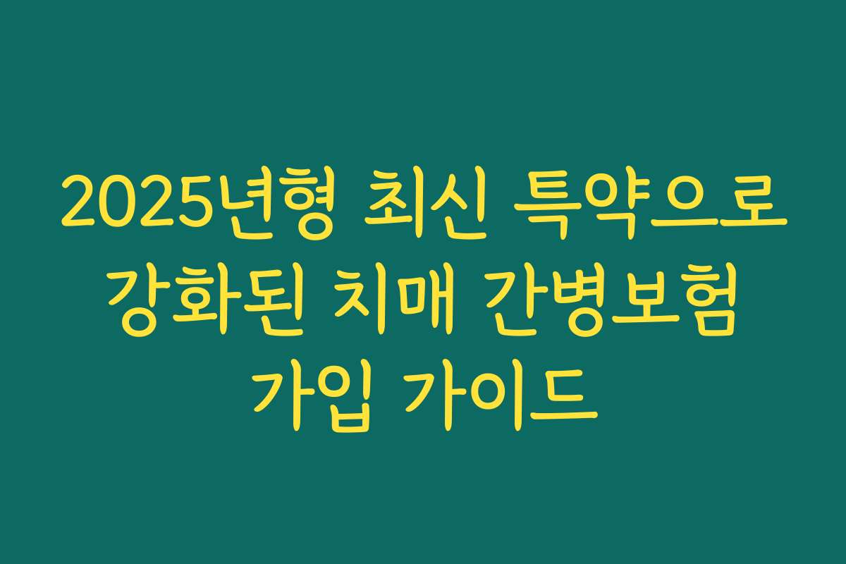 2025년형 최신 특약으로 강화된 치매 간병보험 가입 가이드