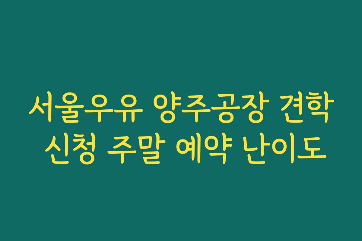 서울우유 양주공장 견학 신청 주말 예약 난이도