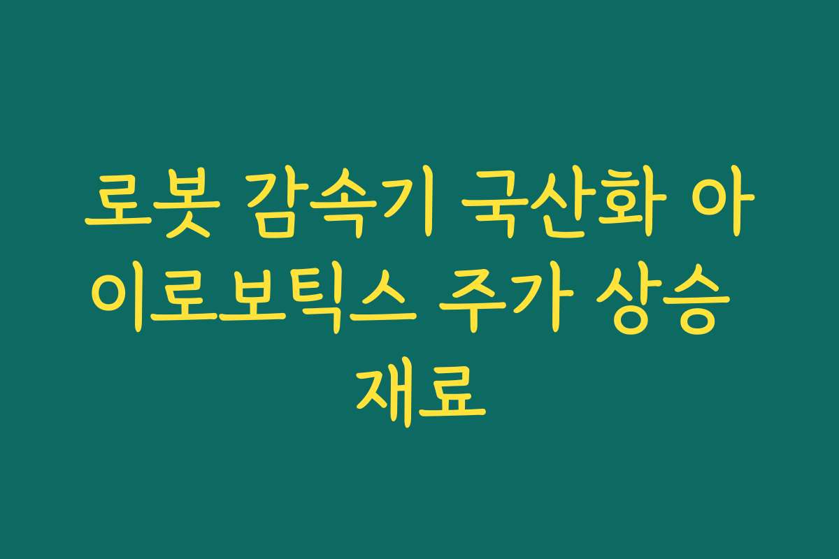 로봇 감속기 국산화 아이로보틱스 주가 상승 재료