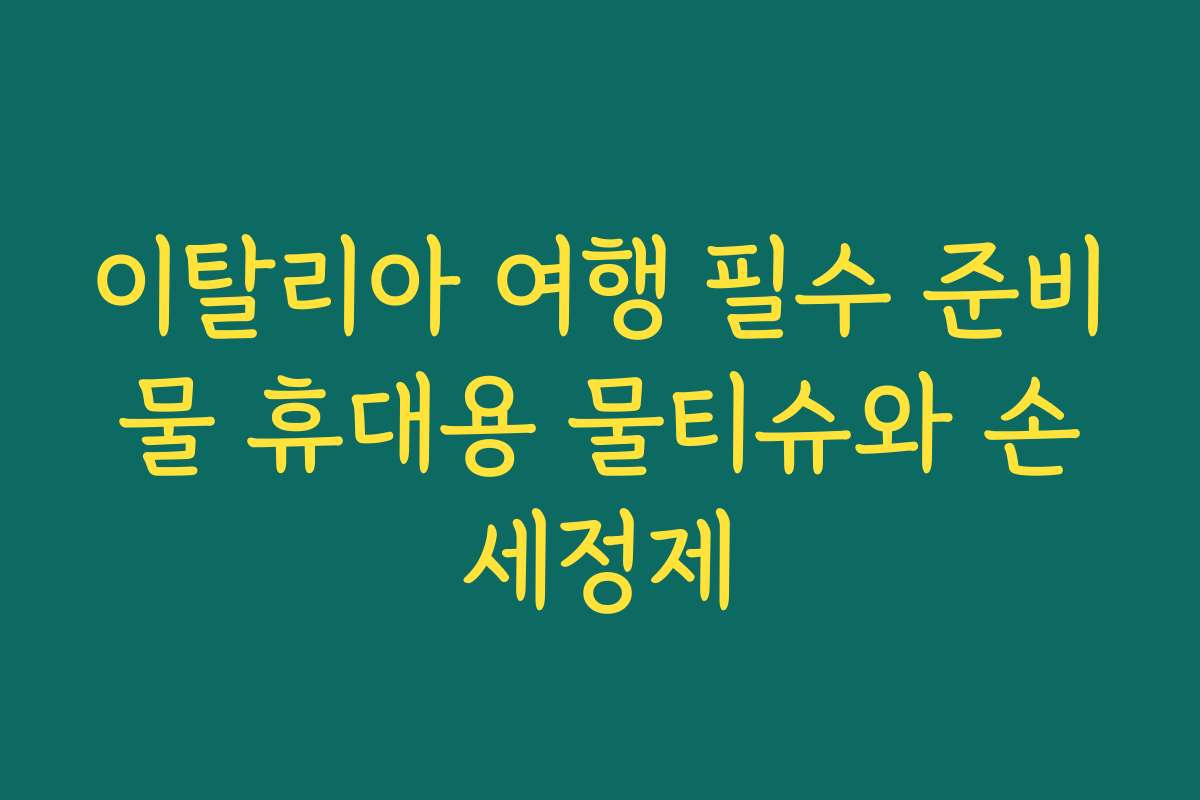 이탈리아 여행 필수 준비물 휴대용 물티슈와 손세정제