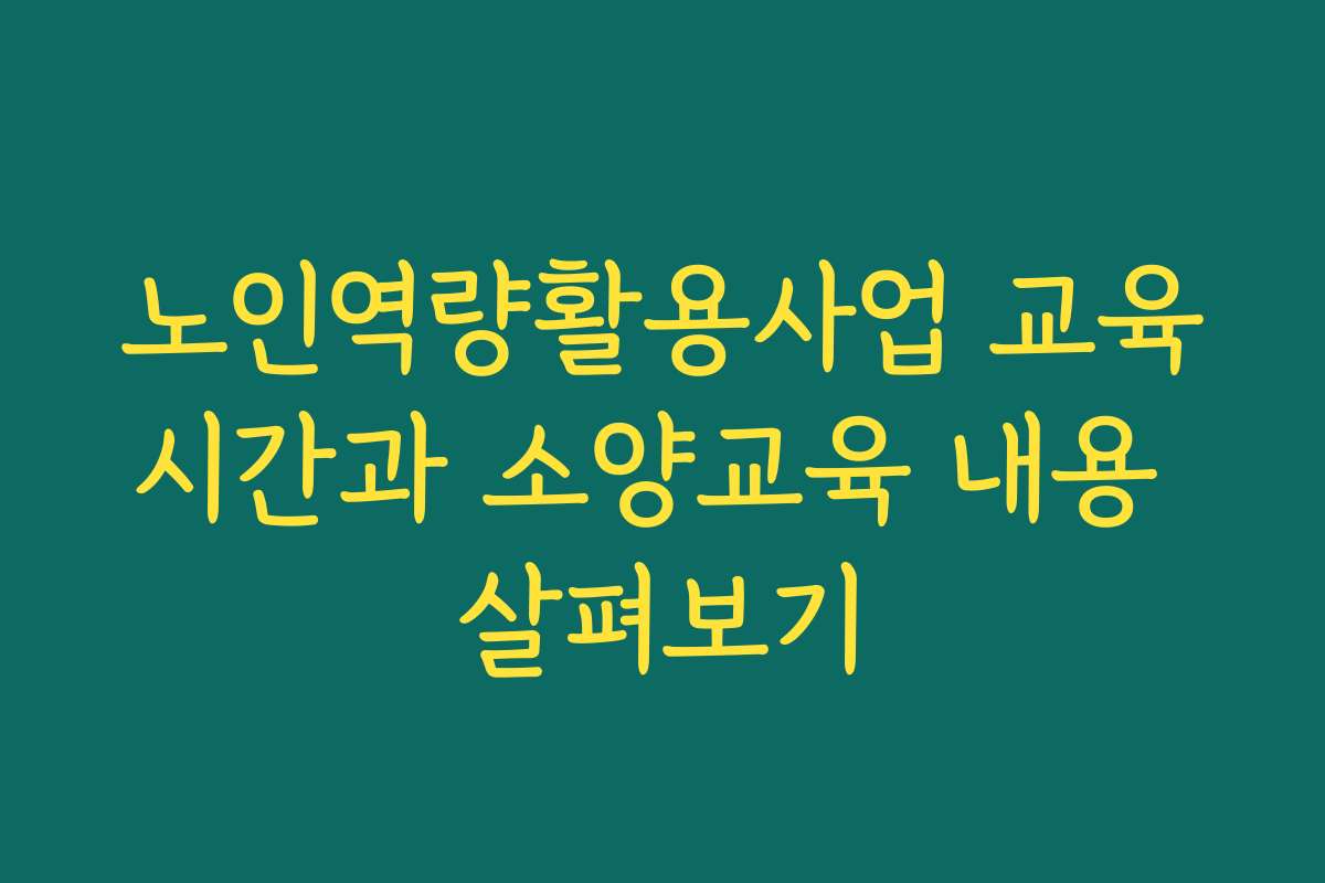 노인역량활용사업 교육시간과 소양교육 내용 살펴보기