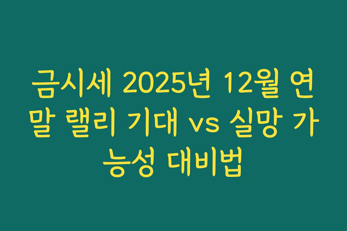 금시세 2025년 12월 연말 랠리 기대 vs 실망 가능성 대비법