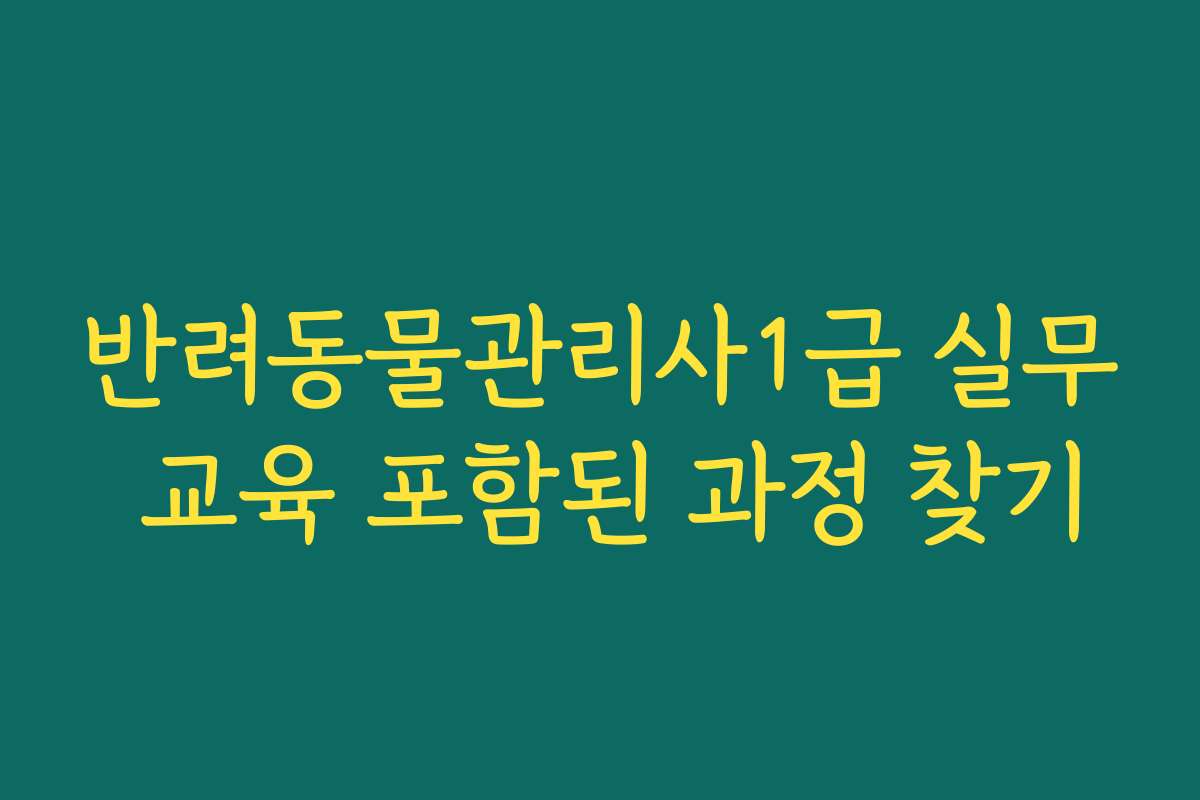 반려동물관리사1급 실무 교육 포함된 과정 찾기