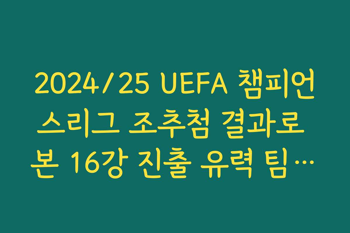 2024/25 UEFA 챔피언스리그 조추첨 결과로 본 16강 진출 유력 팀·이변 후보 예측