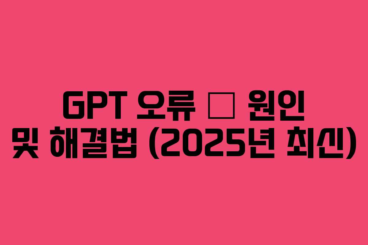 GPT 오류 – 원인 및 해결법 (2025년 최신)