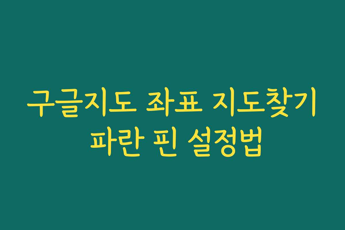 구글지도 좌표 지도찾기 파란 핀 설정법
