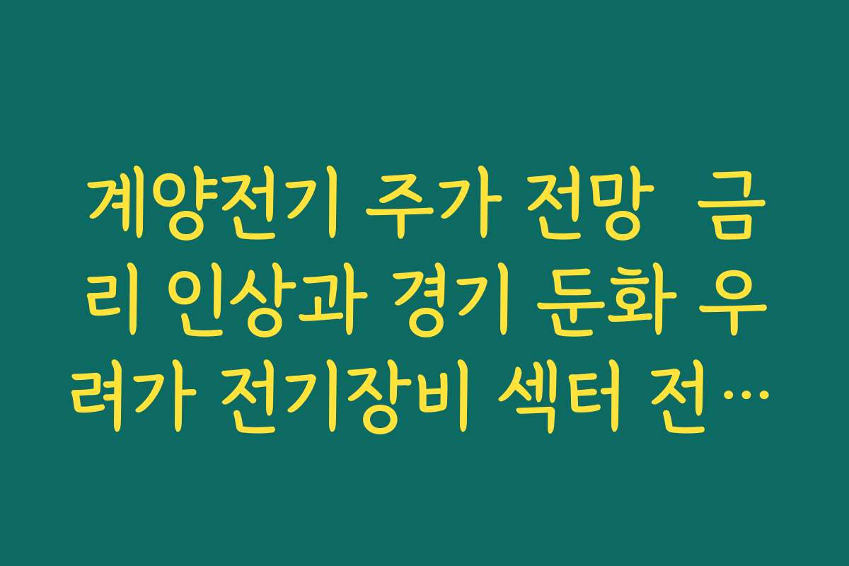 계양전기 주가 전망  금리 인상과 경기 둔화 우려가 전기장비 섹터 전반에 미치는 영향 정리