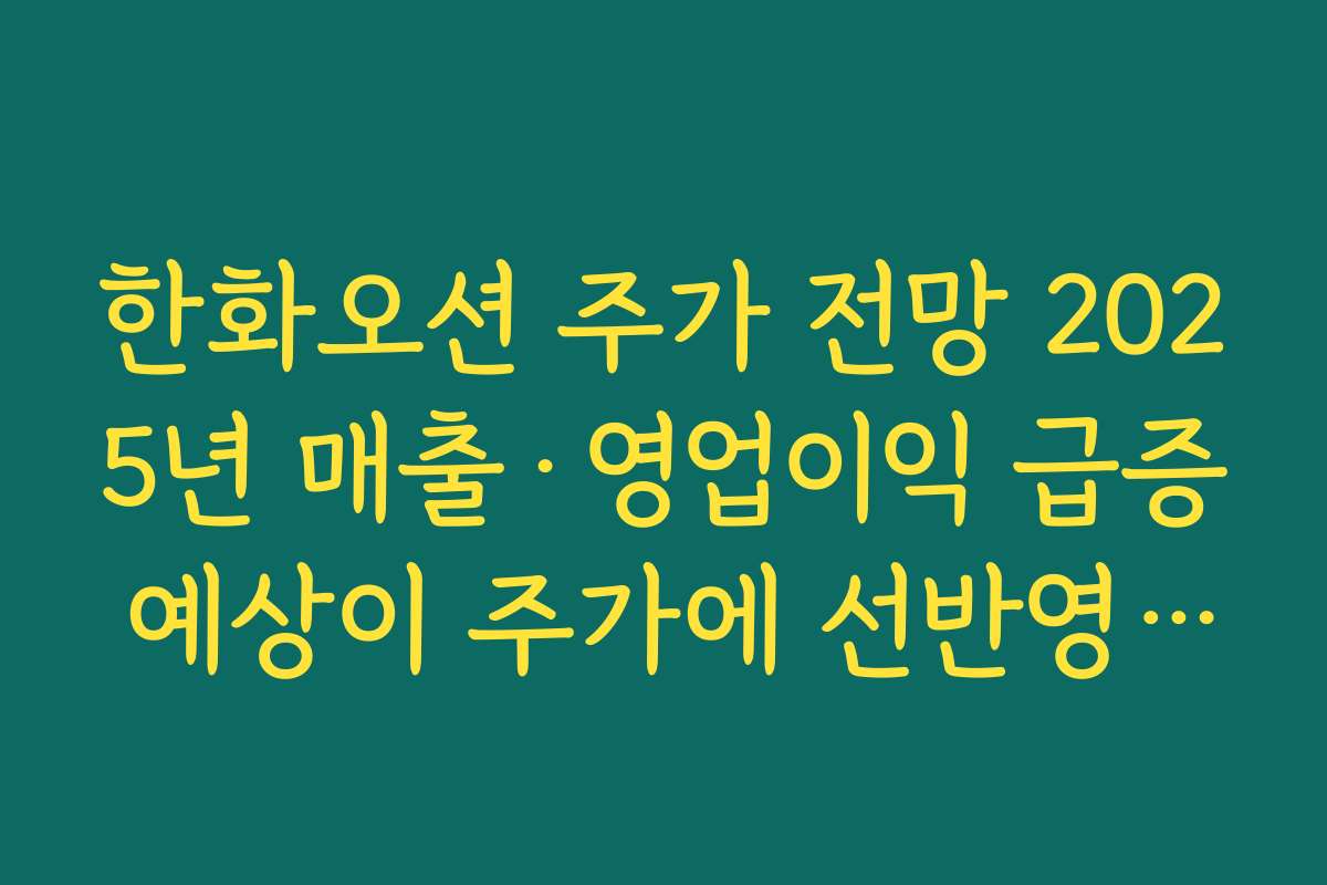 한화오션 주가 전망 2025년 매출·영업이익 급증 예상이 주가에 선반영됐는지 분석
