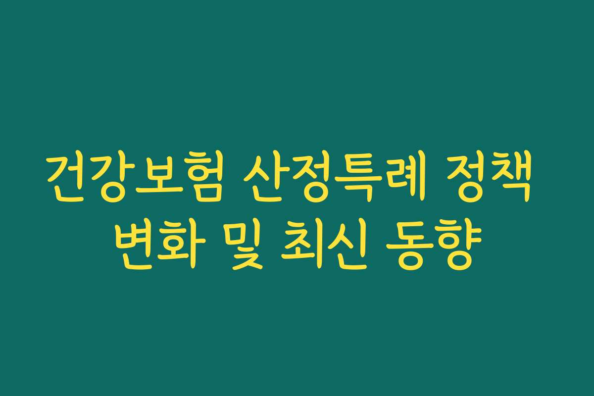 건강보험 산정특례 정책 변화 및 최신 동향