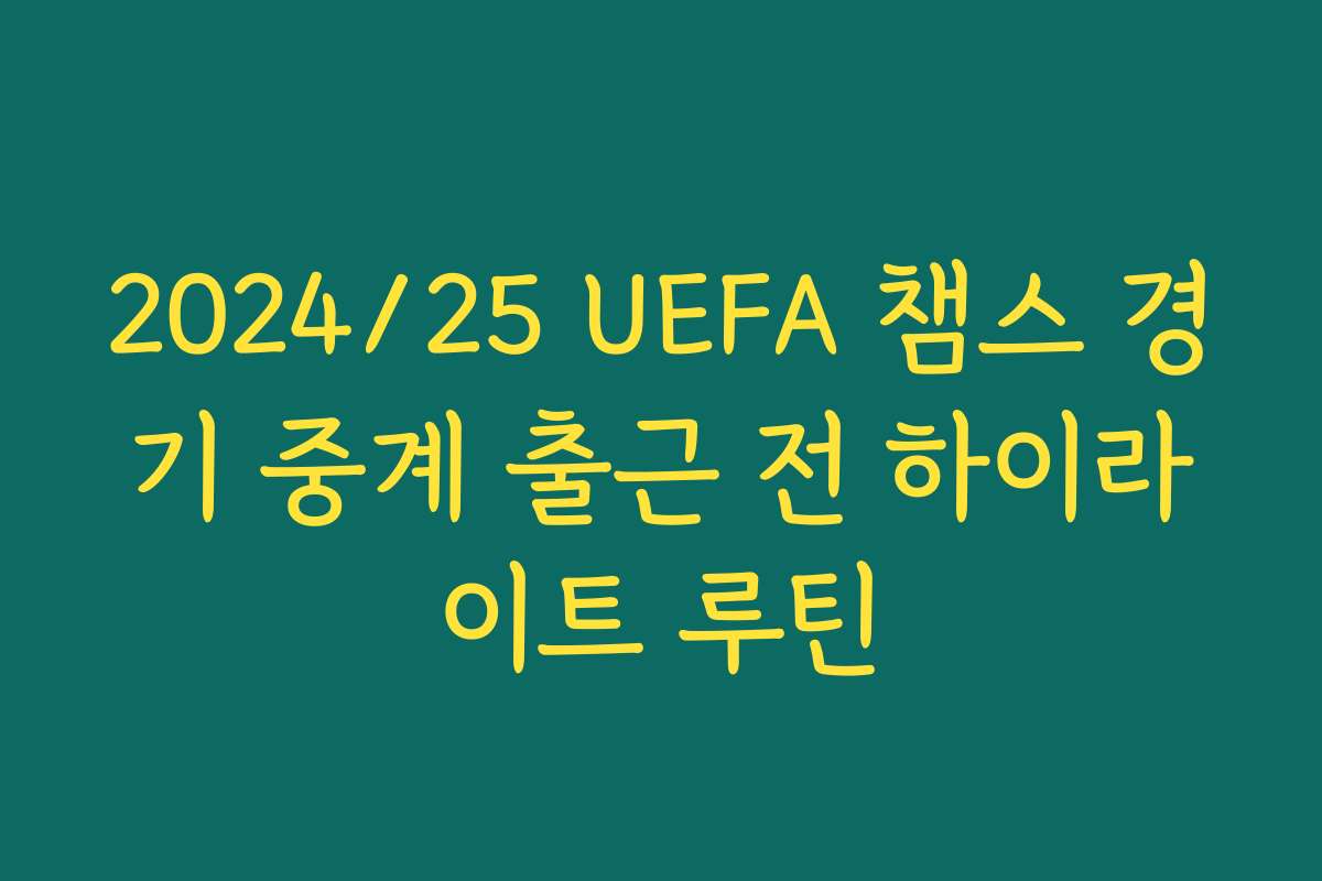 2024/25 UEFA 챔스 경기 중계 출근 전 하이라이트 루틴