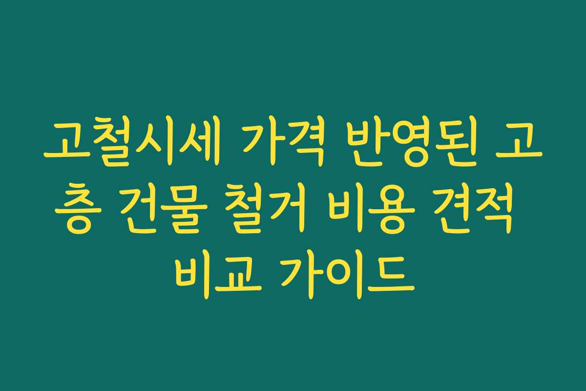 고철시세 가격 반영된 고층 건물 철거 비용 견적 비교 가이드